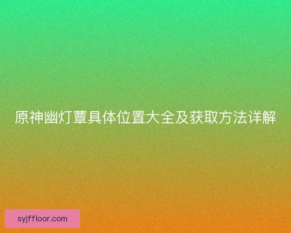 原神幽灯蕈具体位置大全及获取方法详解