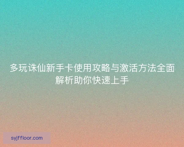 多玩诛仙新手卡使用攻略与激活方法全面解析助你快速上手