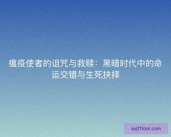 瘟疫使者的诅咒与救赎：黑暗时代中的命运交错与生死抉择