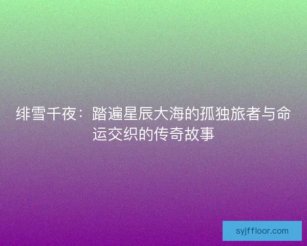 绯雪千夜：踏遍星辰大海的孤独旅者与命运交织的传奇故事