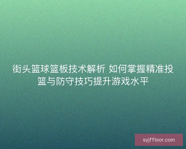 街头篮球篮板技术解析 如何掌握精准投篮与防守技巧提升游戏水平