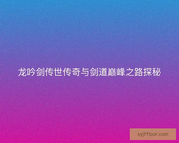 龙吟剑传世传奇与剑道巅峰之路探秘