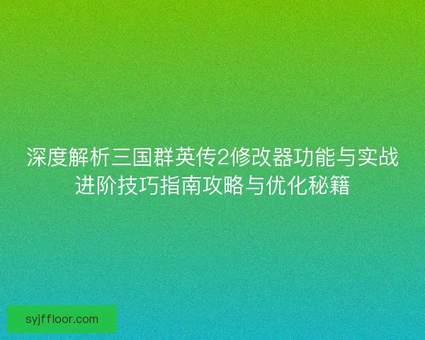 深度解析三国群英传2修改器功能与实战进阶技巧指南攻略与优化秘籍