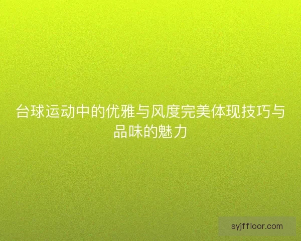 台球运动中的优雅与风度完美体现技巧与品味的魅力