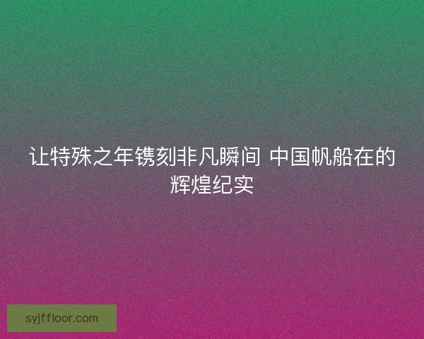 让特殊之年镌刻非凡瞬间 中国帆船在的辉煌纪实
