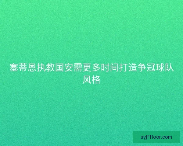 塞蒂恩执教国安需更多时间打造争冠球队风格