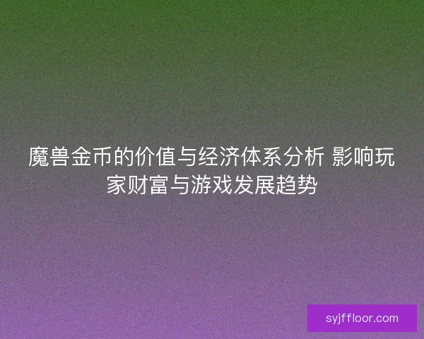魔兽金币的价值与经济体系分析 影响玩家财富与游戏发展趋势