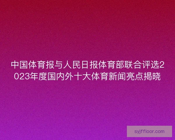 中国体育报与人民日报体育部联合评选2023年度国内外十大体育新闻亮点揭晓
