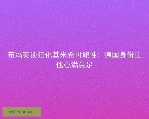 布冯笑谈归化基米希可能性：德国身份让他心满意足