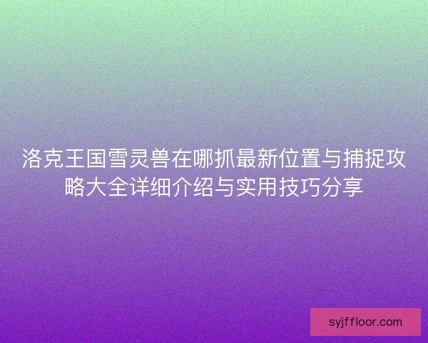 洛克王国雪灵兽在哪抓最新位置与捕捉攻略大全详细介绍与实用技巧分享