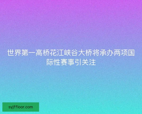 世界第一高桥花江峡谷大桥将承办两项国际性赛事引关注