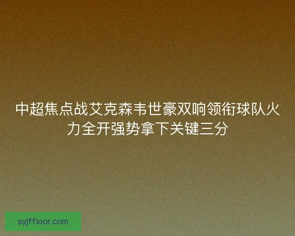 中超焦点战艾克森韦世豪双响领衔球队火力全开强势拿下关键三分