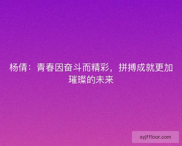 杨倩：青春因奋斗而精彩，拼搏成就更加璀璨的未来