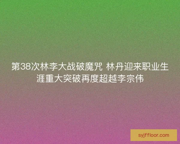 第38次林李大战破魔咒 林丹迎来职业生涯重大突破再度超越李宗伟