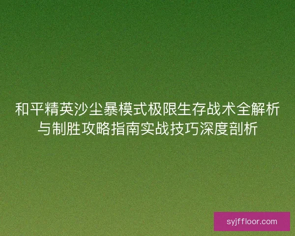 和平精英沙尘暴模式极限生存战术全解析与制胜攻略指南实战技巧深度剖析