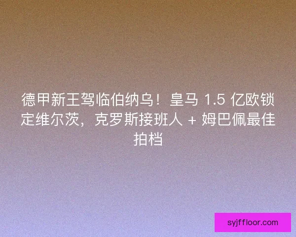 德甲新王驾临伯纳乌！皇马 1.5 亿欧锁定维尔茨，克罗斯接班人 + 姆巴佩最佳拍档