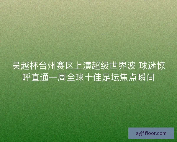 吴越杯台州赛区上演超级世界波 球迷惊呼直通一周全球十佳足坛焦点瞬间