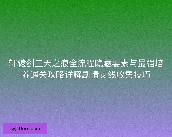 轩辕剑三天之痕全流程隐藏要素与最强培养通关攻略详解剧情支线收集技巧