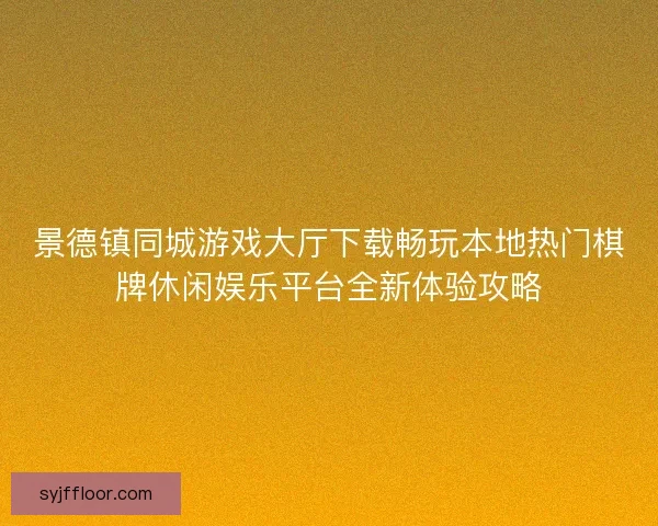 景德镇同城游戏大厅下载畅玩本地热门棋牌休闲娱乐平台全新体验攻略