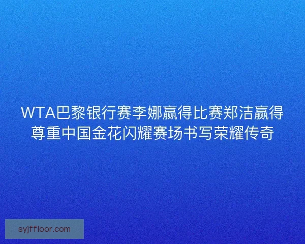 WTA巴黎银行赛李娜赢得比赛郑洁赢得尊重中国金花闪耀赛场书写荣耀传奇