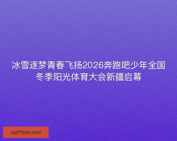 冰雪逐梦青春飞扬2026奔跑吧少年全国冬季阳光体育大会新疆启幕