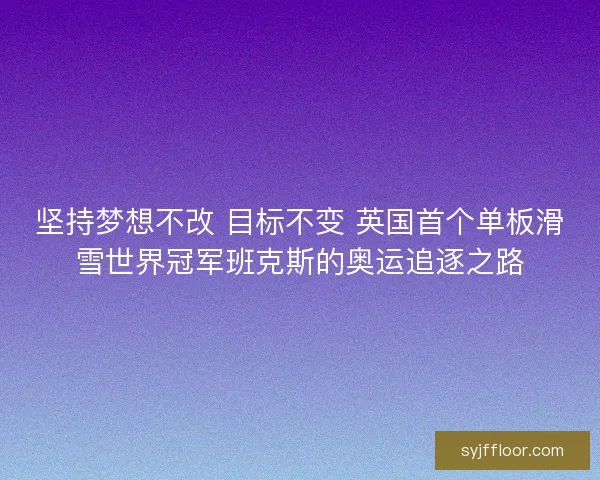 坚持梦想不改 目标不变 英国首个单板滑雪世界冠军班克斯的奥运追逐之路