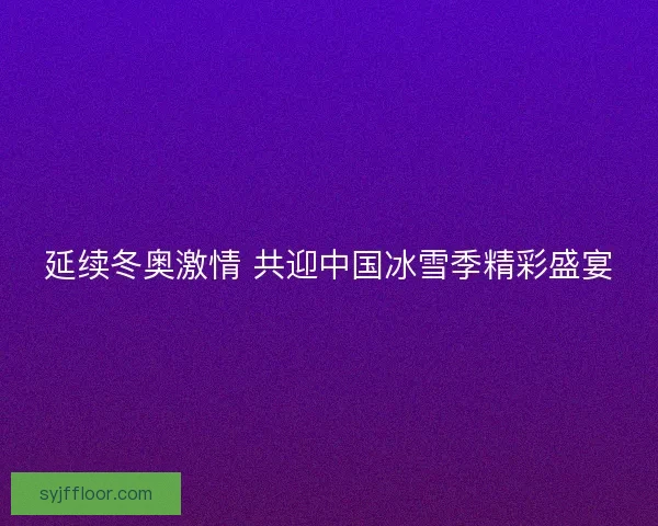 延续冬奥激情 共迎中国冰雪季精彩盛宴