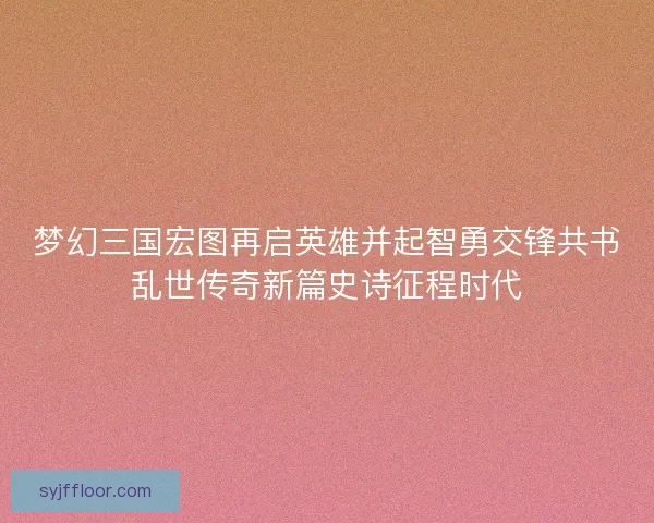 梦幻三国宏图再启英雄并起智勇交锋共书乱世传奇新篇史诗征程时代